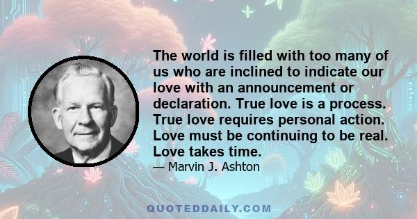 The world is filled with too many of us who are inclined to indicate our love with an announcement or declaration. True love is a process. True love requires personal action. Love must be continuing to be real. Love