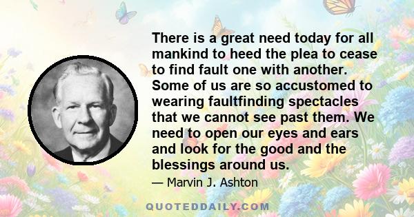 There is a great need today for all mankind to heed the plea to cease to find fault one with another. Some of us are so accustomed to wearing faultfinding spectacles that we cannot see past them. We need to open our