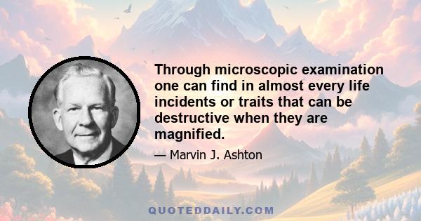 Through microscopic examination one can find in almost every life incidents or traits that can be destructive when they are magnified.