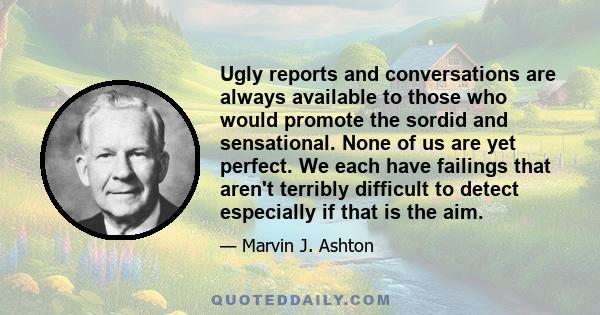 Ugly reports and conversations are always available to those who would promote the sordid and sensational. None of us are yet perfect. We each have failings that aren't terribly difficult to detect especially if that is 