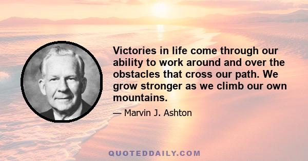 Victories in life come through our ability to work around and over the obstacles that cross our path. We grow stronger as we climb our own mountains.