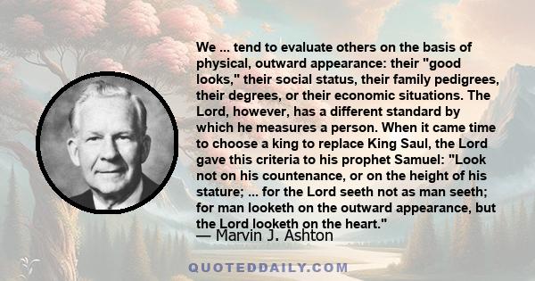 We ... tend to evaluate others on the basis of physical, outward appearance: their good looks, their social status, their family pedigrees, their degrees, or their economic situations. The Lord, however, has a different 