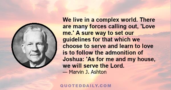 We live in a complex world. There are many forces calling out, 'Love me.' A sure way to set our guidelines for that which we choose to serve and learn to love is to follow the admonition of Joshua: 'As for me and my