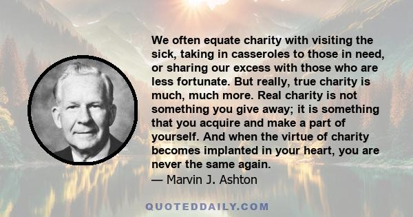 We often equate charity with visiting the sick, taking in casseroles to those in need, or sharing our excess with those who are less fortunate. But really, true charity is much, much more. Real charity is not something