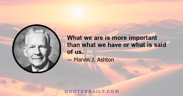 What we are is more important than what we have or what is said of us.