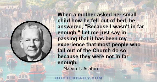 When a mother asked her small child how he fell out of bed, he answered, Because I wasn't in far enough. Let me just say in passing that it has been my experience that most people who fall out of the Church do so