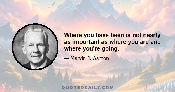 Where you have been is not nearly as important as where you are and where you're going.