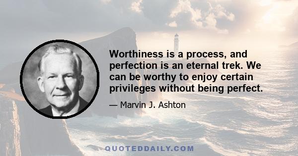 Worthiness is a process, and perfection is an eternal trek. We can be worthy to enjoy certain privileges without being perfect.