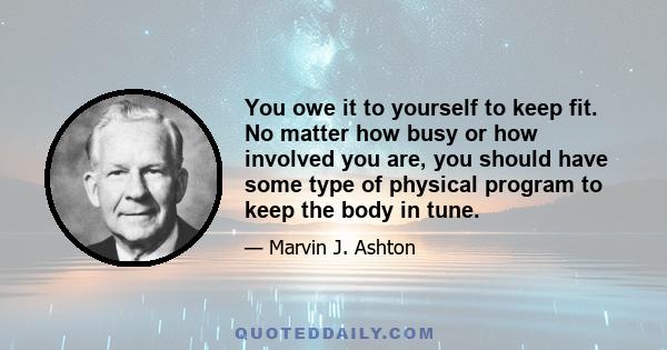 You owe it to yourself to keep fit. No matter how busy or how involved you are, you should have some type of physical program to keep the body in tune.