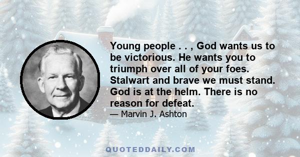 Young people . . , God wants us to be victorious. He wants you to triumph over all of your foes. Stalwart and brave we must stand. God is at the helm. There is no reason for defeat.