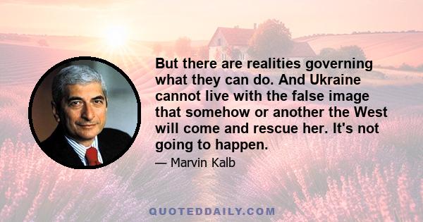 But there are realities governing what they can do. And Ukraine cannot live with the false image that somehow or another the West will come and rescue her. It's not going to happen.