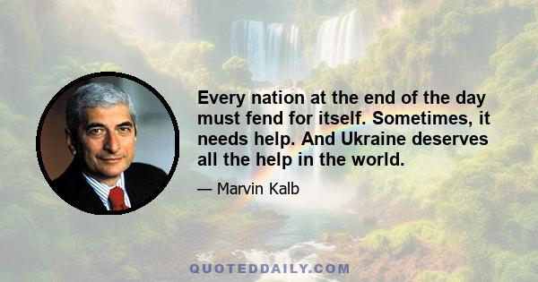 Every nation at the end of the day must fend for itself. Sometimes, it needs help. And Ukraine deserves all the help in the world.