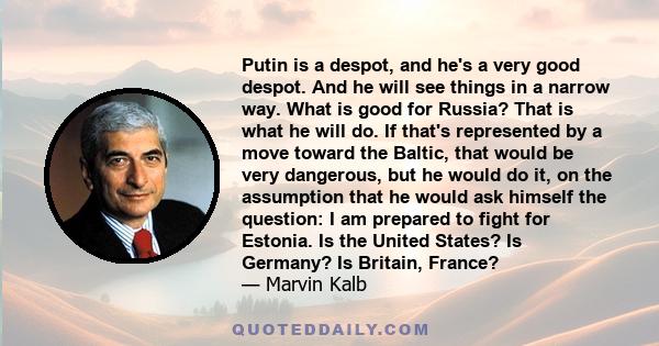 Putin is a despot, and he's a very good despot. And he will see things in a narrow way. What is good for Russia? That is what he will do. If that's represented by a move toward the Baltic, that would be very dangerous,