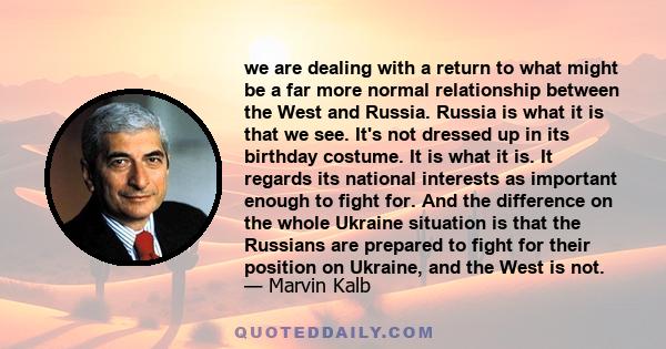 we are dealing with a return to what might be a far more normal relationship between the West and Russia. Russia is what it is that we see. It's not dressed up in its birthday costume. It is what it is. It regards its