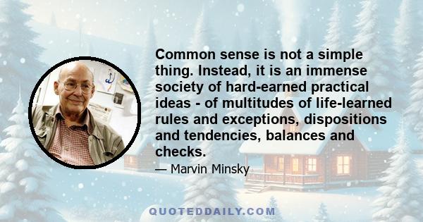 Common sense is not a simple thing. Instead, it is an immense society of hard-earned practical ideas - of multitudes of life-learned rules and exceptions, dispositions and tendencies, balances and checks.