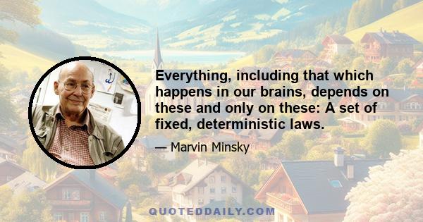 Everything, including that which happens in our brains, depends on these and only on these: A set of fixed, deterministic laws.