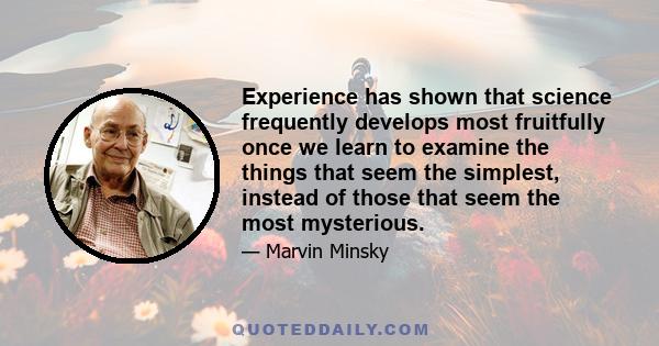 Experience has shown that science frequently develops most fruitfully once we learn to examine the things that seem the simplest, instead of those that seem the most mysterious.