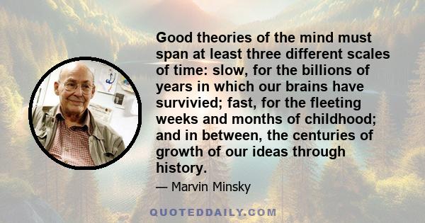 Good theories of the mind must span at least three different scales of time: slow, for the billions of years in which our brains have survivied; fast, for the fleeting weeks and months of childhood; and in between, the