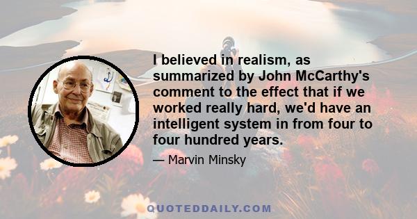 I believed in realism, as summarized by John McCarthy's comment to the effect that if we worked really hard, we'd have an intelligent system in from four to four hundred years.