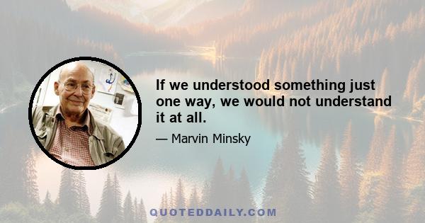 If we understood something just one way, we would not understand it at all.