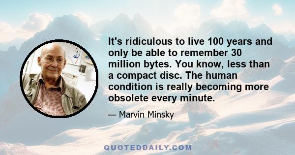 It's ridiculous to live 100 years and only be able to remember 30 million bytes. You know, less than a compact disc. The human condition is really becoming more obsolete every minute.