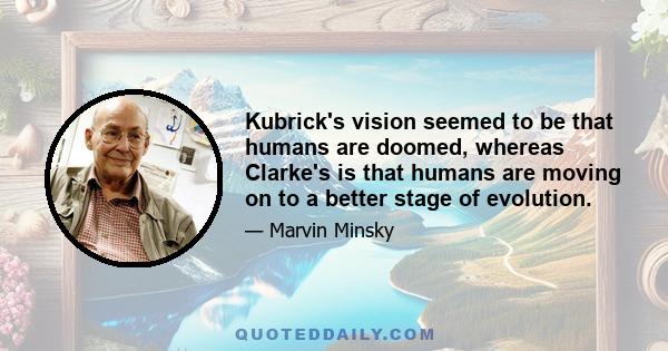 Kubrick's vision seemed to be that humans are doomed, whereas Clarke's is that humans are moving on to a better stage of evolution.