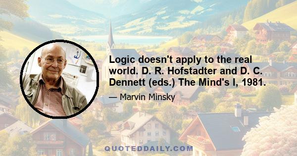 Logic doesn't apply to the real world. D. R. Hofstadter and D. C. Dennett (eds.) The Mind's I, 1981.