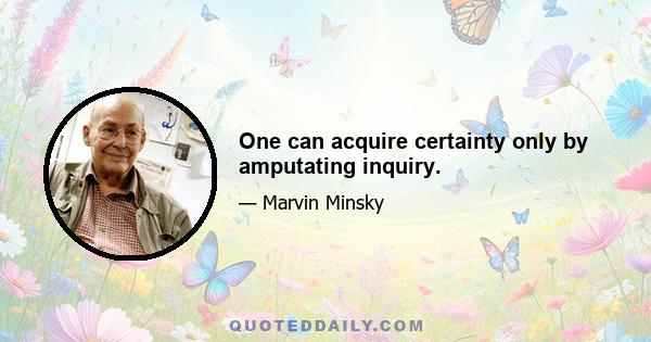 One can acquire certainty only by amputating inquiry.