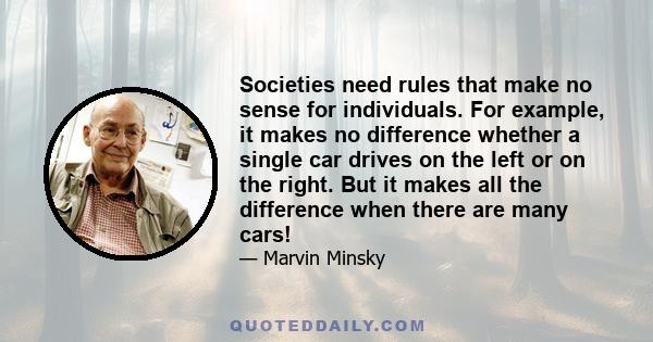 Societies need rules that make no sense for individuals. For example, it makes no difference whether a single car drives on the left or on the right. But it makes all the difference when there are many cars!