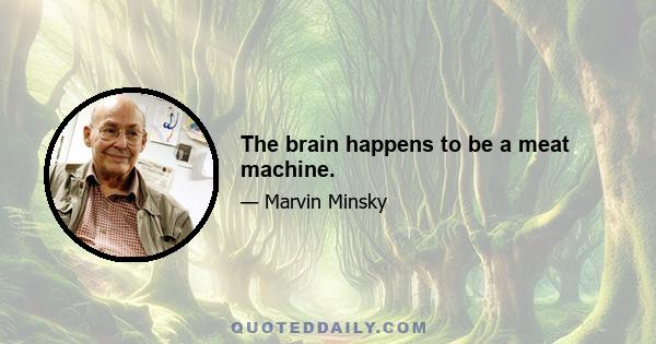 The brain happens to be a meat machine.