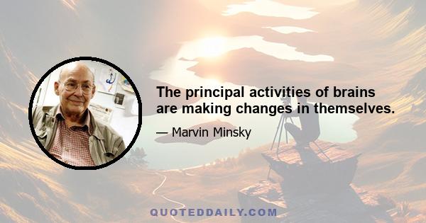 The principal activities of brains are making changes in themselves.