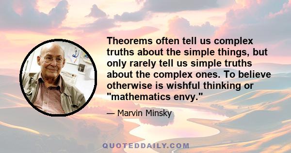 Theorems often tell us complex truths about the simple things, but only rarely tell us simple truths about the complex ones. To believe otherwise is wishful thinking or mathematics envy.