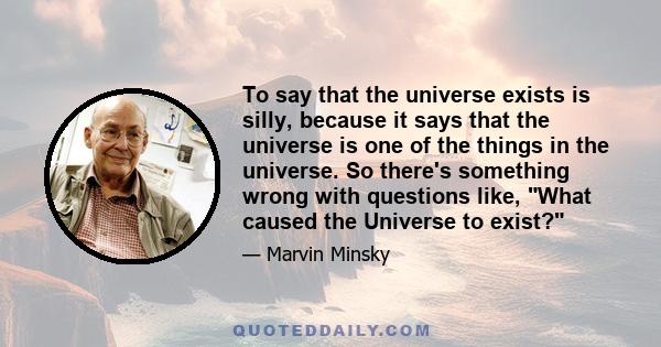 To say that the universe exists is silly, because it says that the universe is one of the things in the universe. So there's something wrong with questions like, What caused the Universe to exist?