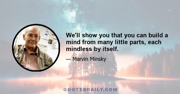 We'll show you that you can build a mind from many little parts, each mindless by itself.