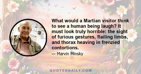 What would a Martian visitor think to see a human being laugh? It must look truly horrible: the sight of furious gestures, flailing limbs, and thorax heaving in frenzied contortions.