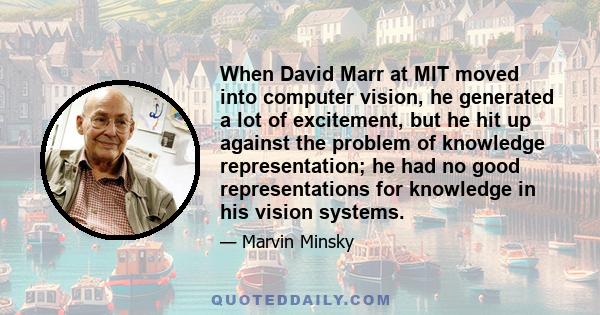 When David Marr at MIT moved into computer vision, he generated a lot of excitement, but he hit up against the problem of knowledge representation; he had no good representations for knowledge in his vision systems.