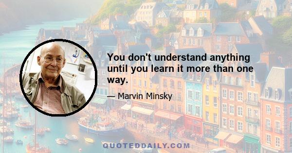 You don't understand anything until you learn it more than one way.