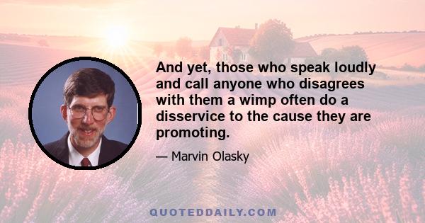 And yet, those who speak loudly and call anyone who disagrees with them a wimp often do a disservice to the cause they are promoting.