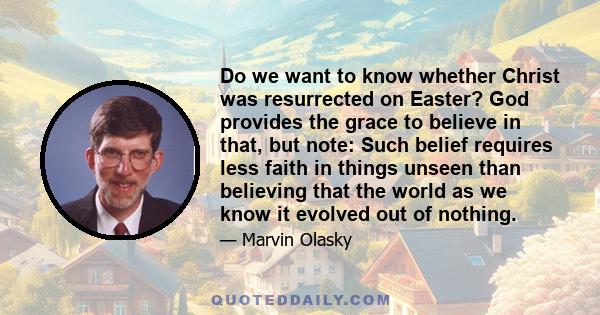 Do we want to know whether Christ was resurrected on Easter? God provides the grace to believe in that, but note: Such belief requires less faith in things unseen than believing that the world as we know it evolved out