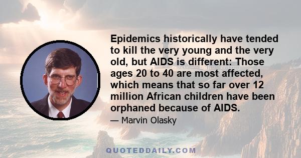 Epidemics historically have tended to kill the very young and the very old, but AIDS is different: Those ages 20 to 40 are most affected, which means that so far over 12 million African children have been orphaned