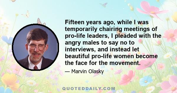 Fifteen years ago, while I was temporarily chairing meetings of pro-life leaders, I pleaded with the angry males to say no to interviews, and instead let beautiful pro-life women become the face for the movement.