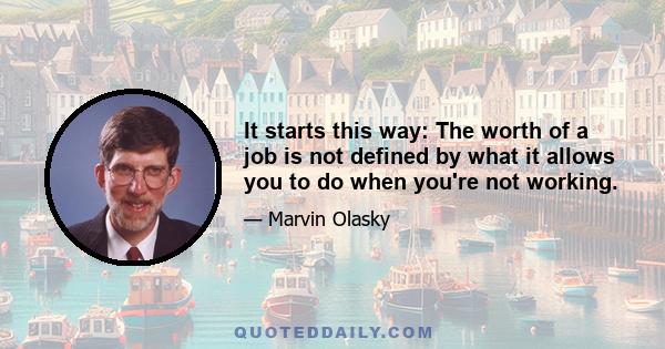 It starts this way: The worth of a job is not defined by what it allows you to do when you're not working.