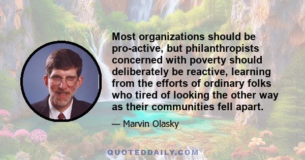 Most organizations should be pro-active, but philanthropists concerned with poverty should deliberately be reactive, learning from the efforts of ordinary folks who tired of looking the other way as their communities