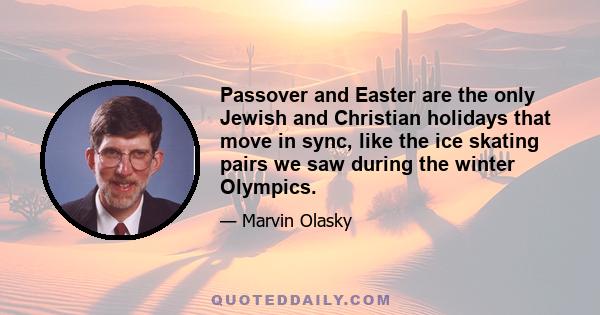 Passover and Easter are the only Jewish and Christian holidays that move in sync, like the ice skating pairs we saw during the winter Olympics.