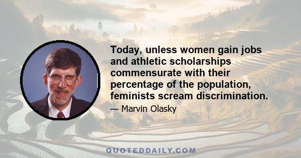 Today, unless women gain jobs and athletic scholarships commensurate with their percentage of the population, feminists scream discrimination.