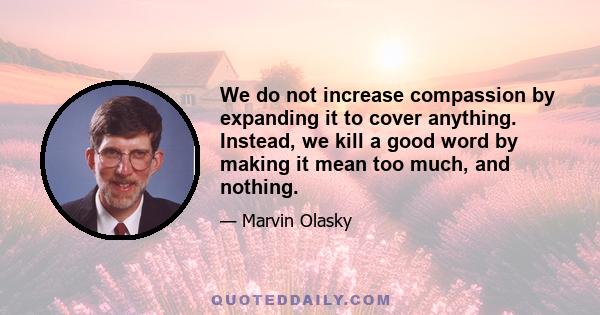 We do not increase compassion by expanding it to cover anything. Instead, we kill a good word by making it mean too much, and nothing.