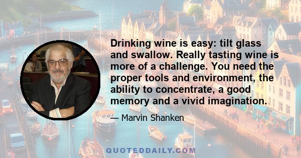 Drinking wine is easy: tilt glass and swallow. Really tasting wine is more of a challenge. You need the proper tools and environment, the ability to concentrate, a good memory and a vivid imagination.