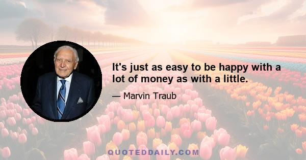 It's just as easy to be happy with a lot of money as with a little.