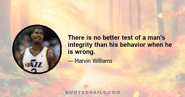 There is no better test of a man's integrity than his behavior when he is wrong.