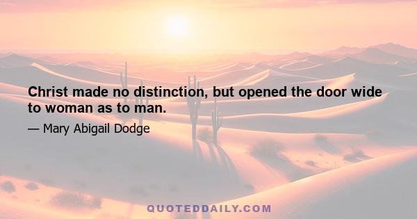 Christ made no distinction, but opened the door wide to woman as to man.